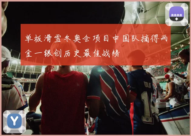 单板滑雪冬奥会项目中国队摘得两金一银创历史最佳战绩