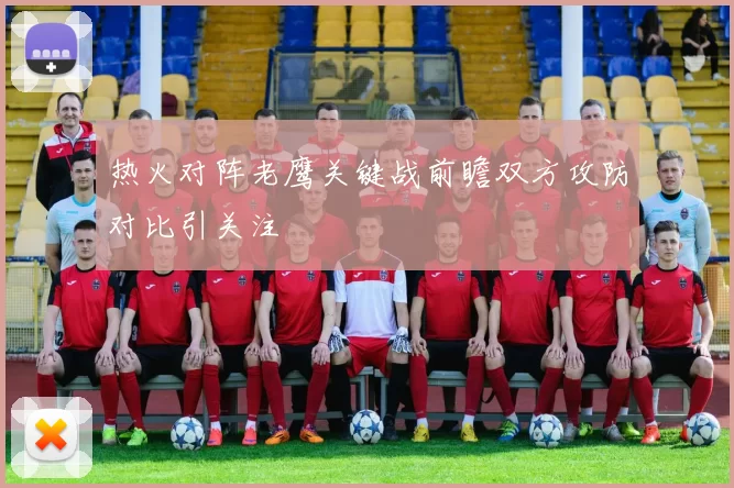 热火对阵老鹰关键战前瞻双方攻防对比引关注
