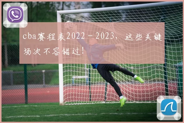 cba赛程表2022 - 2023，这些关键场次不容错过！