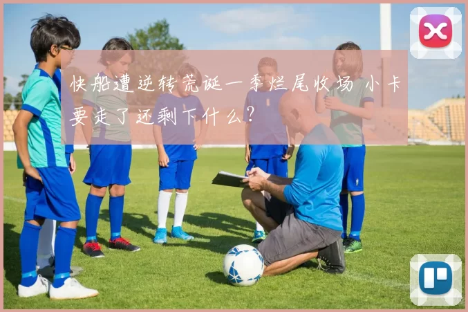 快船遭逆转荒诞一季烂尾收场 小卡要走了还剩下什么？