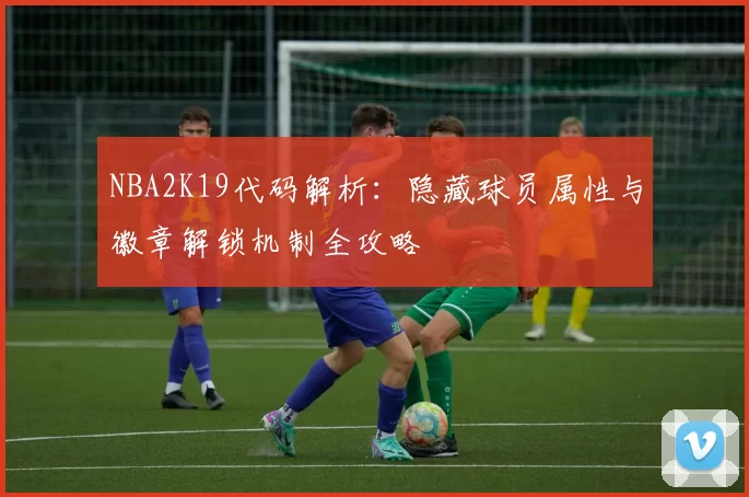NBA2K19代码解析：隐藏球员属性与徽章解锁机制全攻略