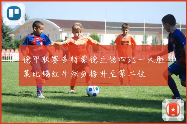 德甲联赛多特蒙德主场四比一大胜莱比锡红牛积分榜升至第二位