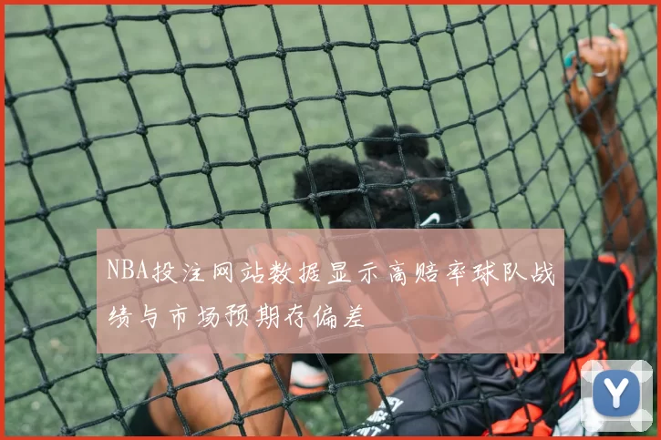 NBA投注网站数据显示高赔率球队战绩与市场预期存偏差