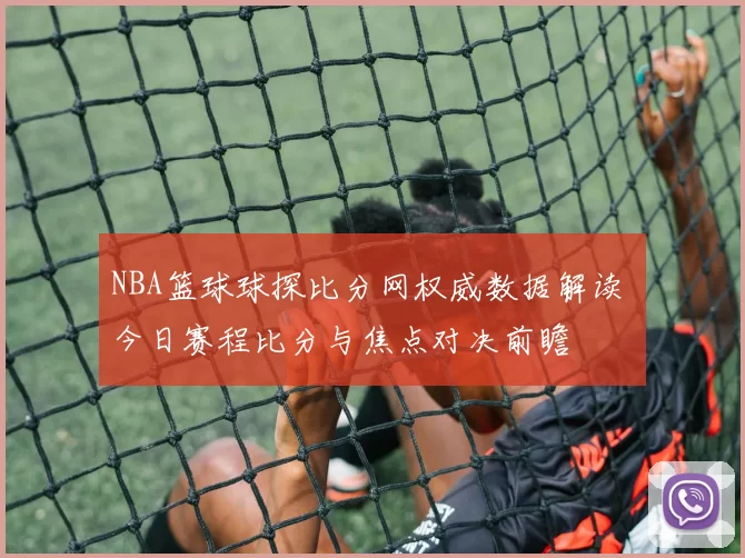 NBA篮球球探比分网权威数据解读 今日赛程比分与焦点对决前瞻