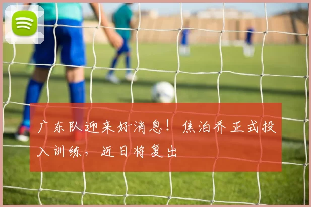 广东队迎来好消息！焦泊乔正式投入训练，近日将复出