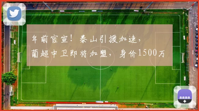 年前官宣！泰山引援加速， ​​​葡超中卫即将加盟，身价1500万