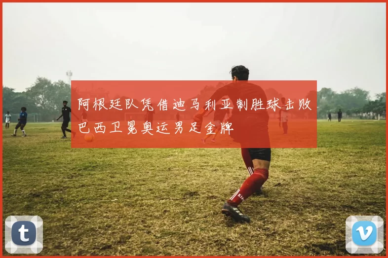 阿根廷队凭借迪马利亚制胜球击败巴西卫冕奥运男足金牌