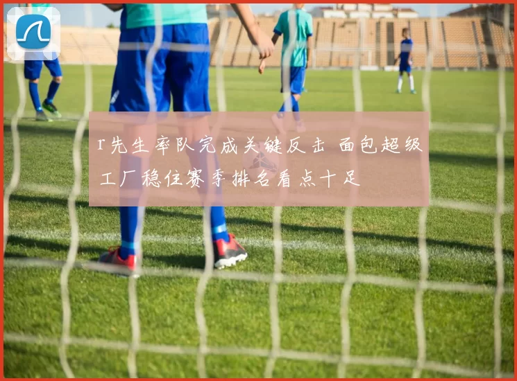 r先生率队完成关键反击 面包超级工厂稳住赛季排名看点十足