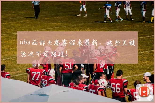 nba西部决赛赛程表最新，这些关键场次不容错过！