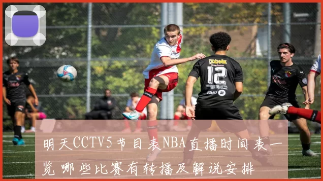 明天CCTV5节目表NBA直播时间表一览 哪些比赛有转播及解说安排
