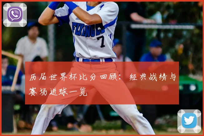 历届世界杯比分回顾:经典战绩与赛场进球一览