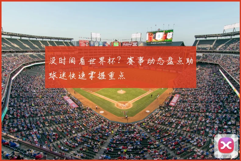 没时间看世界杯？赛事动态盘点助球迷快速掌握重点