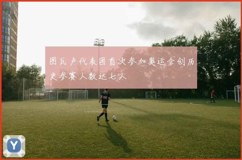 图瓦卢代表团首次参加奥运会创历史参赛人数达七人