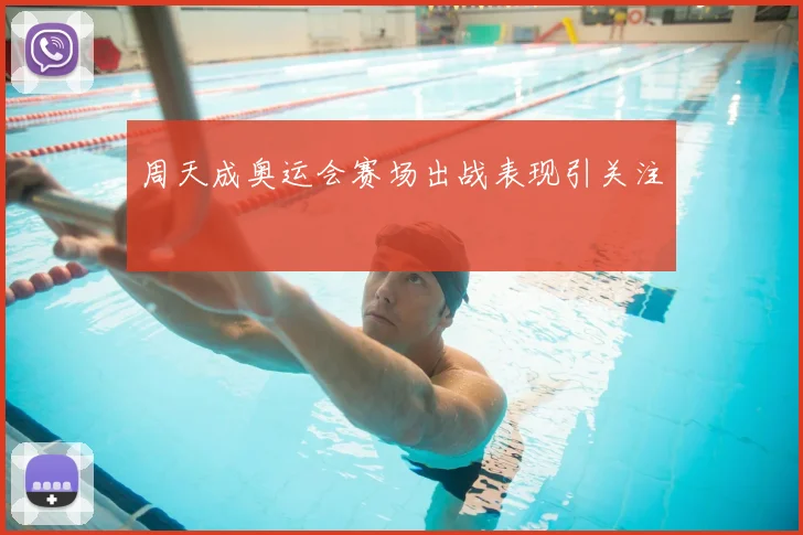 周天成奥运会赛场出战表现引关注