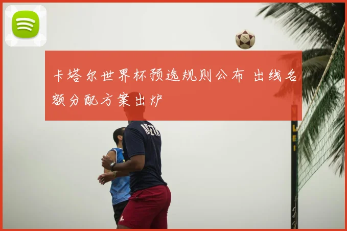 卡塔尔世界杯预选规则公布 出线名额分配方案出炉