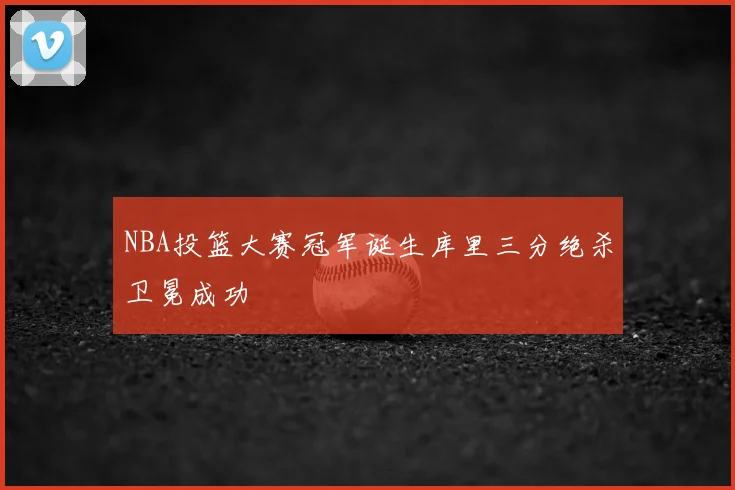 NBA投篮大赛冠军诞生库里三分绝杀卫冕成功