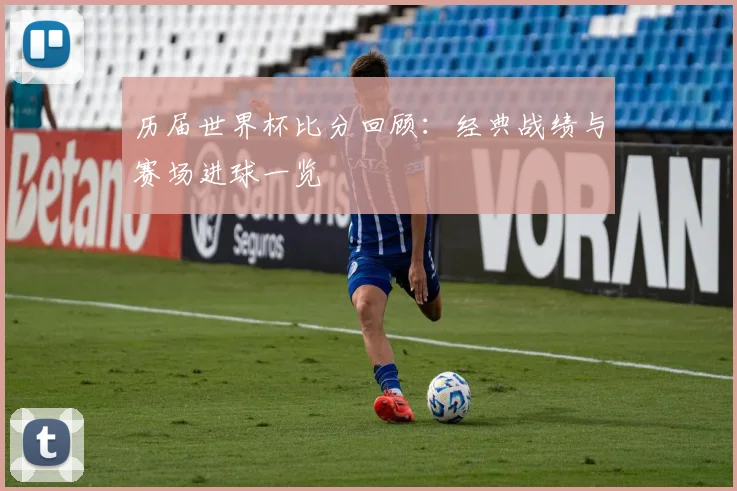 历届世界杯比分回顾:经典战绩与赛场进球一览