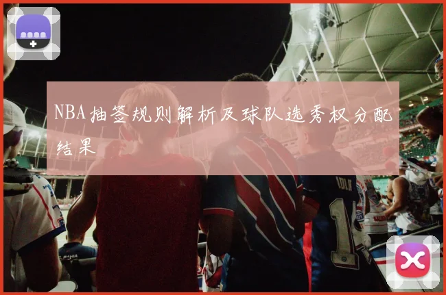 NBA抽签规则解析及球队选秀权分配结果