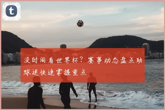 没时间看世界杯?赛事动态盘点助球迷快速掌握重点