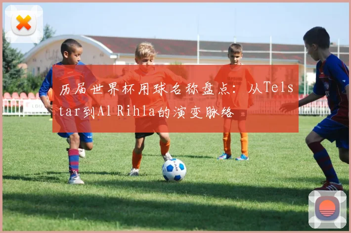 历届世界杯用球名称盘点:从Telstar到Al Rihla的演变脉络