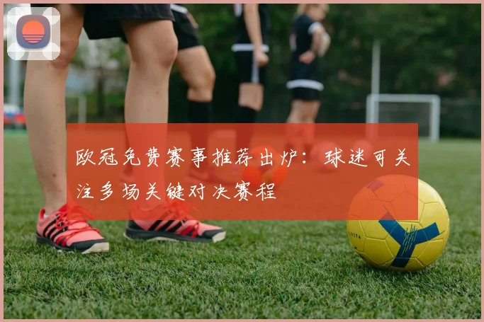 欧冠免费赛事推荐出炉:球迷可关注多场关键对决赛程