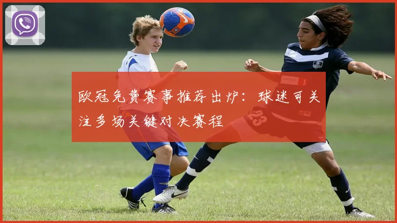 欧冠免费赛事推荐出炉：球迷可关注多场关键对决赛程