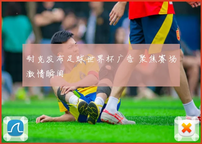 耐克发布足球世界杯广告 聚焦赛场激情瞬间