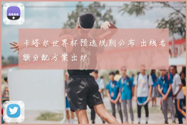 卡塔尔世界杯预选规则公布 出线名额分配方案出炉
